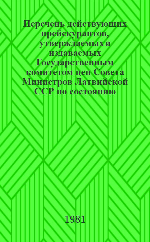 Перечень действующих прейскурантов, утверждаемых и издаваемых Государственным комитетом цен Совета Министров Латвийской ССР по состоянию... 1 янв. 1981 г.