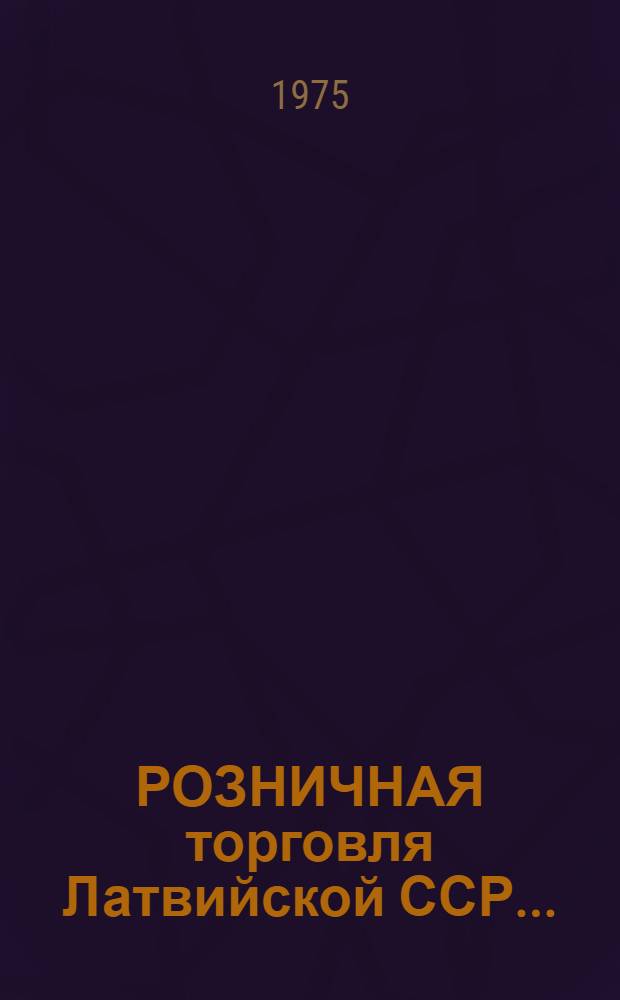 РОЗНИЧНАЯ торговля Латвийской ССР.. : Стат. ежегодник. ... в 1974 г.