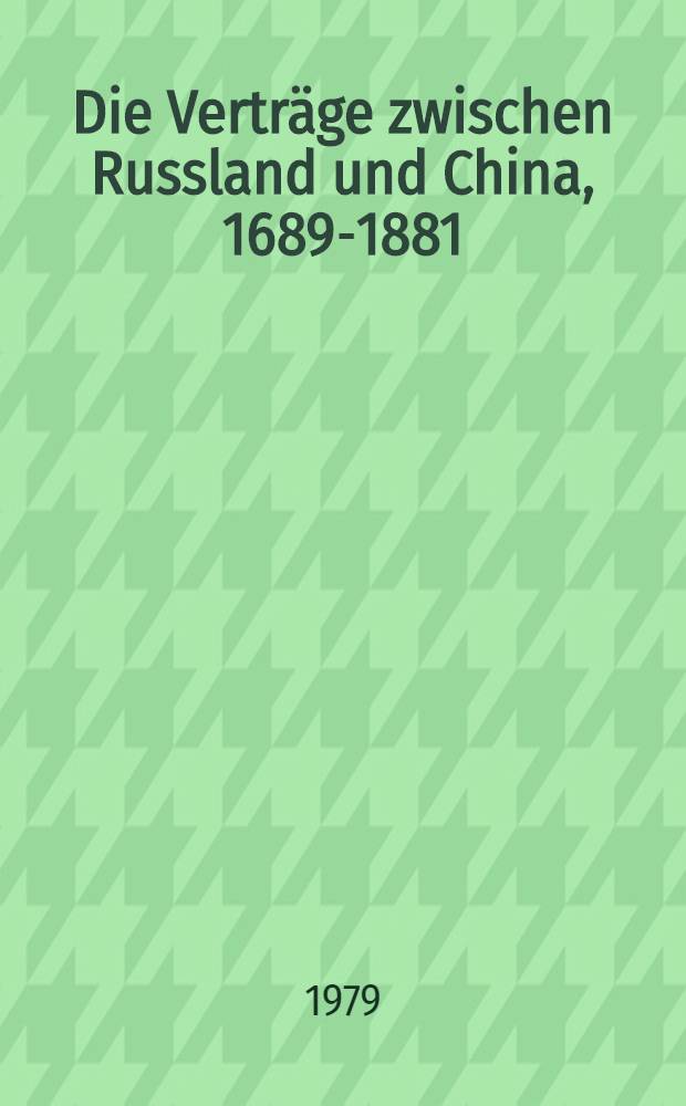 Die Verträge zwischen Russland und China, 1689-1881 = The Treaties between Russia and China, 1689-1881 : Faks. der 1889 in Sankt Petersburg ersch. Samml. mit den Vertragstexten in russ., lat. u. fr. sowie chin. mandschurischer u. mong. Sprache