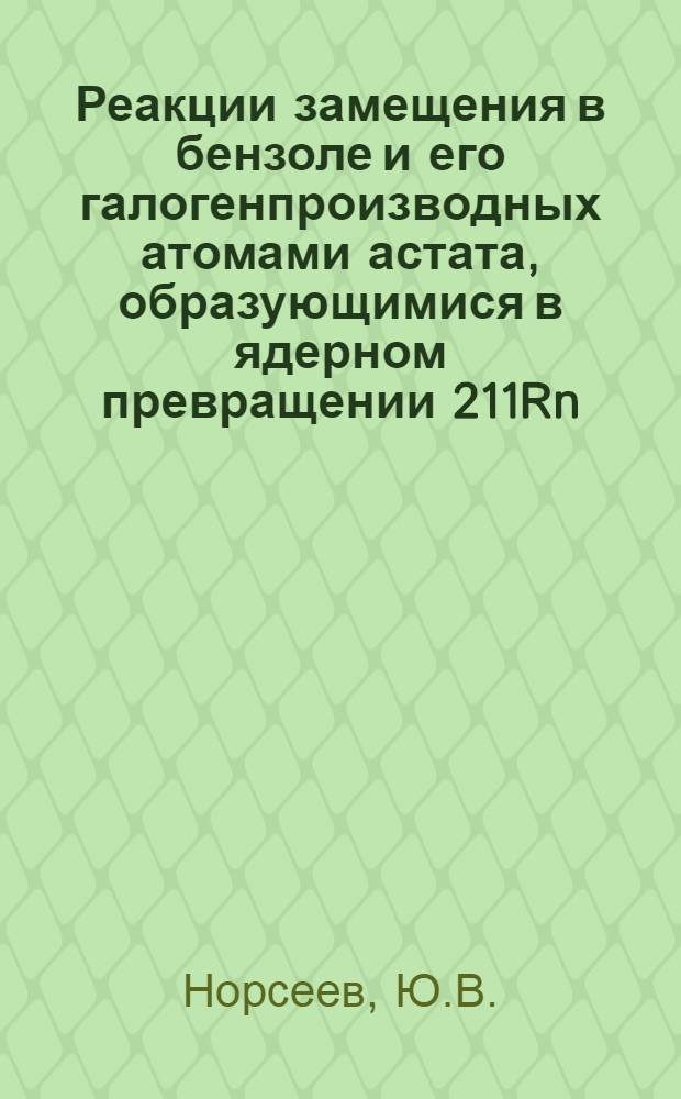Реакции замещения в бензоле и его галогенпроизводных атомами астата, образующимися в ядерном превращении 211Rn(Э.З.)211At : Направлено в "Radiochimica Acta"