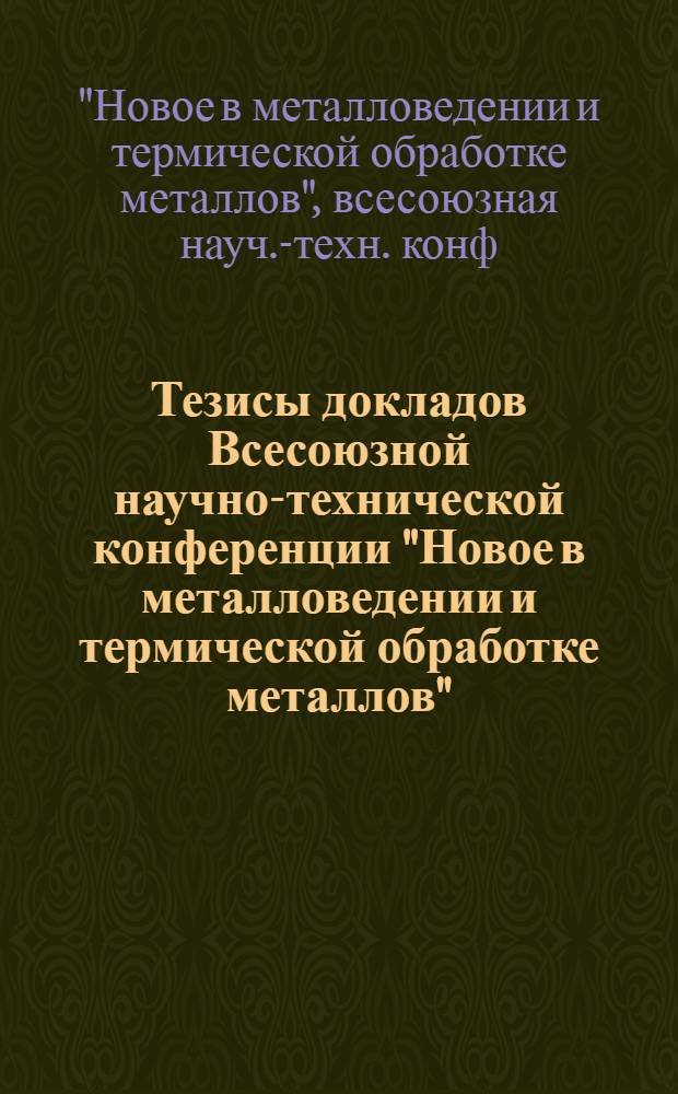 Тезисы докладов Всесоюзной научно-технической конференции "Новое в металловедении и термической обработке металлов" (г. Тольятти, 18-20 сентября 1979 года)