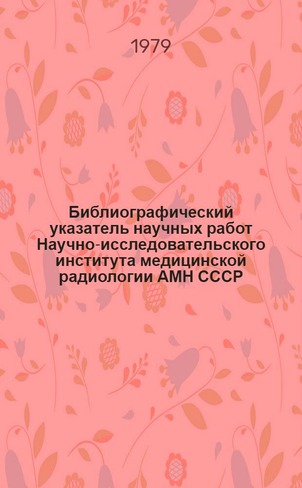 Библиографический указатель научных работ Научно-исследовательского института медицинской радиологии АМН СССР... ... за 1962-1977 гг. [Кн. 1]
