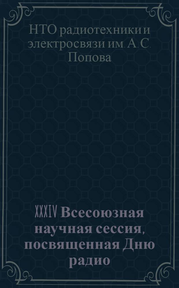XXXIV Всесоюзная научная сессия, посвященная Дню радио : Аннот. и тез. докл