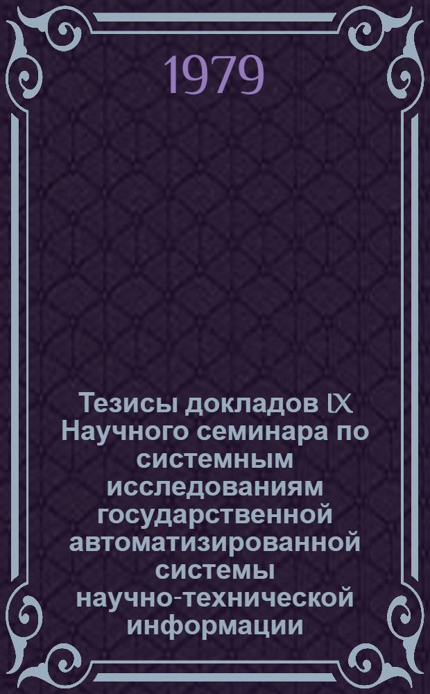 Тезисы докладов IX Научного семинара по системным исследованиям государственной автоматизированной системы научно-технической информации. Тема: "Вопросы разработки основных проектных решений сети автоматизированных центров научно-технической информации" (г. Ереван, 17-20 апреля 1979 г.). Ч. 1
