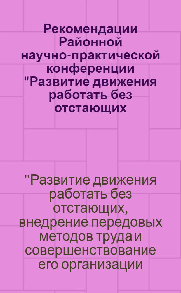 Рекомендации Районной научно-практической конференции "Развитие движения работать без отстающих, внедрение передовых методов труда и совершенствование его организации - основа дальнейшего повышения эффективности производства и качества работы"