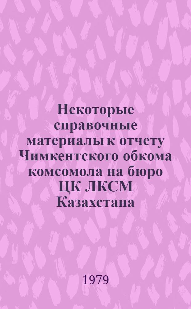 Некоторые справочные материалы к отчету Чимкентского обкома комсомола на бюро ЦК ЛКСМ Казахстана