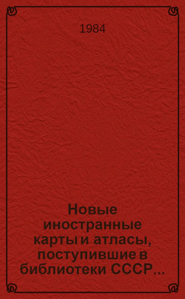Новые иностранные карты и атласы, поступившие в библиотеки СССР.. : Свод. каталог. ... в 1983 г.