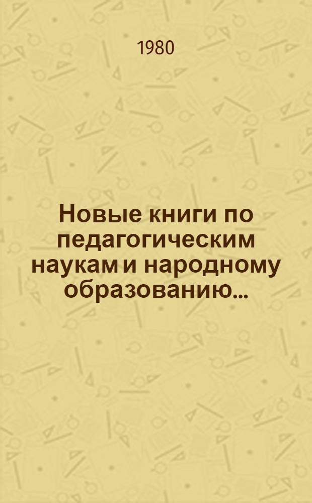 Новые книги по педагогическим наукам и народному образованию.. : Информ. список. ... вторая половина 1979 - первая половина 1980 гг.