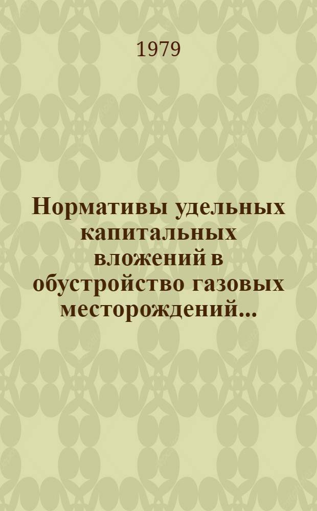 Нормативы удельных капитальных вложений в обустройство газовых месторождений... : (УКВГП-79) : Утв. М-вом газовой пром-сти 22.05.79 : Введ. с 01.07.79
