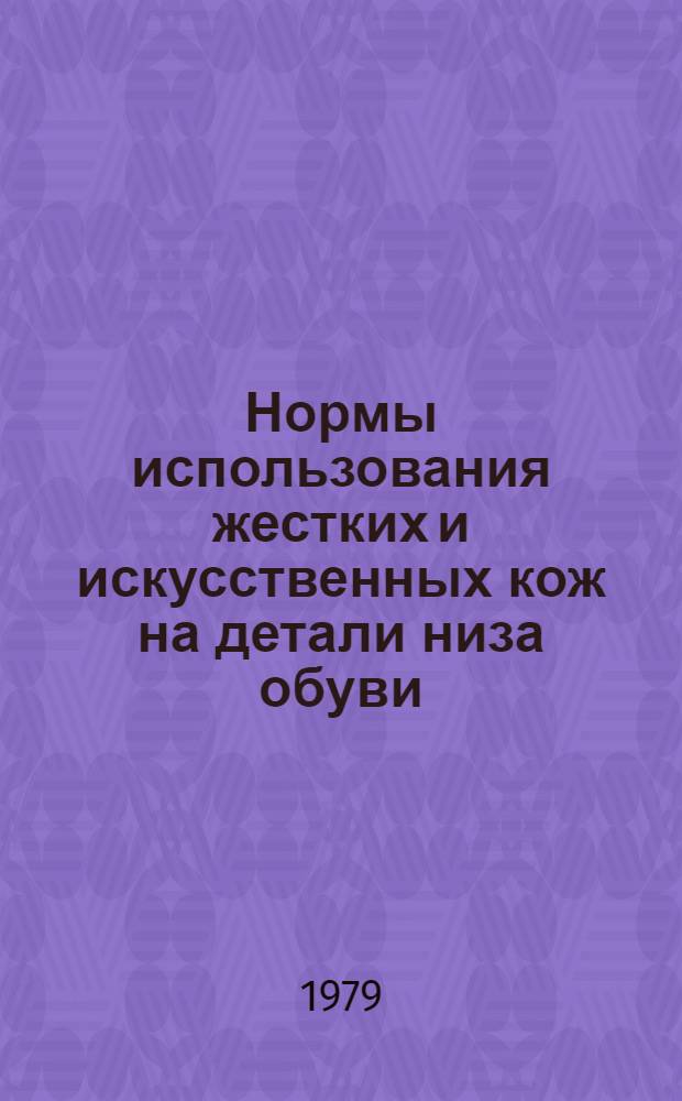 Нормы использования жестких и искусственных кож на детали низа обуви : Утв. М-вом лег. пром-сти СССР 28.12.78 : (Взамен норм, утв. 22.06.71) : Срок введ. 01.07.79