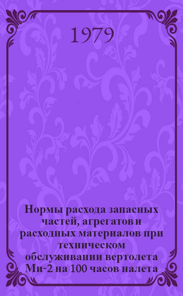 Нормы расхода запасных частей, агрегатов и расходных материалов при техническом обслуживании вертолета Ми-2 на 100 часов налета : Утв. ГУЭРАТ МГА 03.05.79