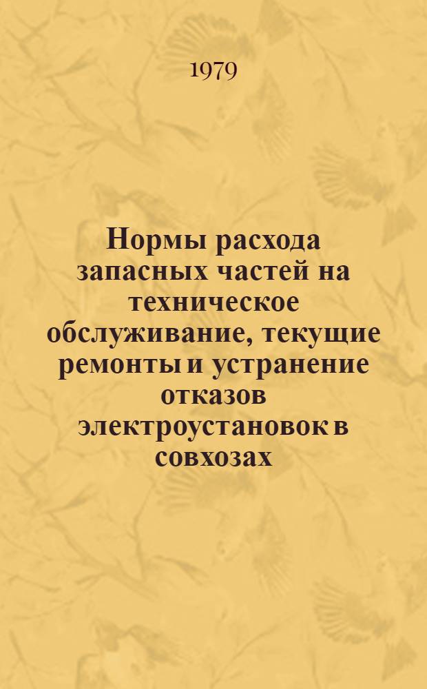 Нормы расхода запасных частей на техническое обслуживание, текущие ремонты и устранение отказов электроустановок в совхозах, колхозах и других сельскохозяйственных предприятиях : (Срок действия до 01.01.1982 г.)