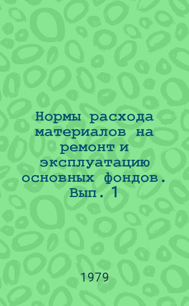 Нормы расхода материалов на ремонт и эксплуатацию основных фондов. Вып. 1 : Индивидуальные нормы расхода материалов на ремонт и эксплуатацию технологического и подъемно-транспортного оборудования