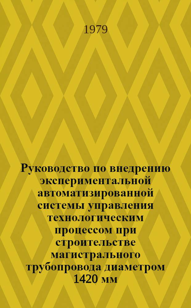 Руководство по внедрению экспериментальной автоматизированной системы управления технологическим процессом при строительстве магистрального трубопровода диаметром 1420 мм : Р 335-79 : Утв. Гл. техн. упр. М-ва стр-ва предприятий нефт. и газовой пром-сти 18.12.78