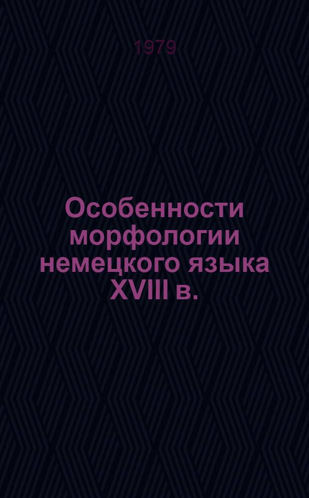 Особенности морфологии немецкого языка XVIII в. : (В плане безэкстраполяц. стат.-комбинатор. моделирования) : Автореф. дис. на соиск. учен. степ. канд. филол. наук : (10.02.21)