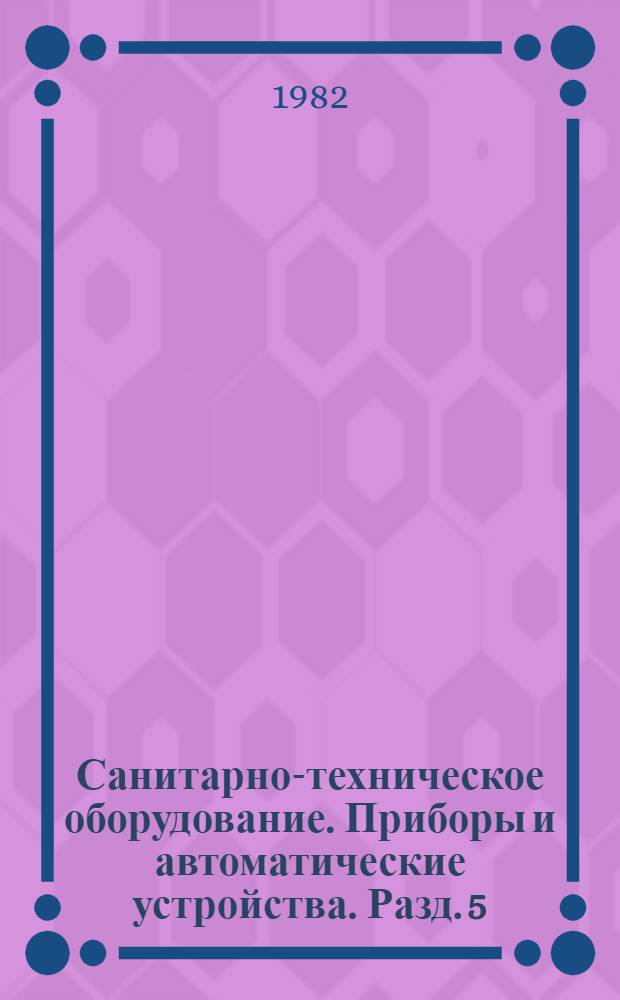 Санитарно-техническое оборудование. Приборы и автоматические устройства. Разд. 5 : Оборудование для систем водопровода и канализации