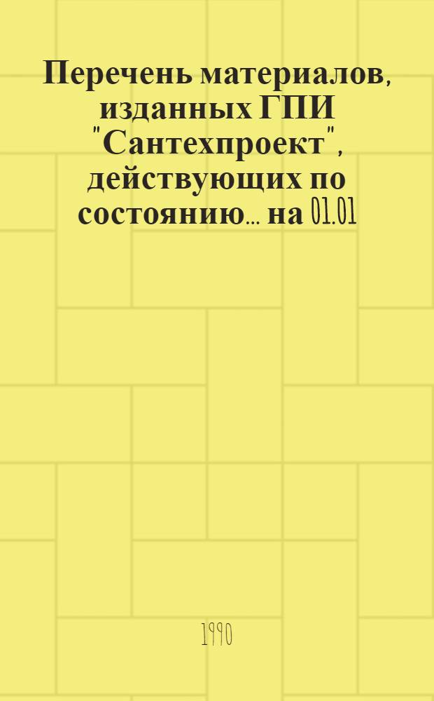 Перечень материалов, изданных ГПИ "Сантехпроект", действующих по состоянию... ... на 01.01.90