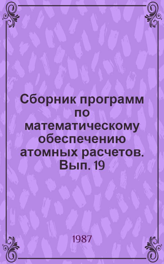 Сборник программ по математическому обеспечению атомных расчетов. Вып. 19