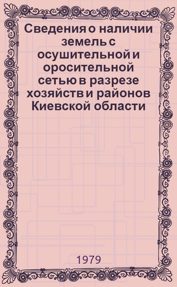 Сведения о наличии земель с осушительной и оросительной сетью в разрезе хозяйств и районов Киевской области... ... по состоянию на 1.1.1979 г.