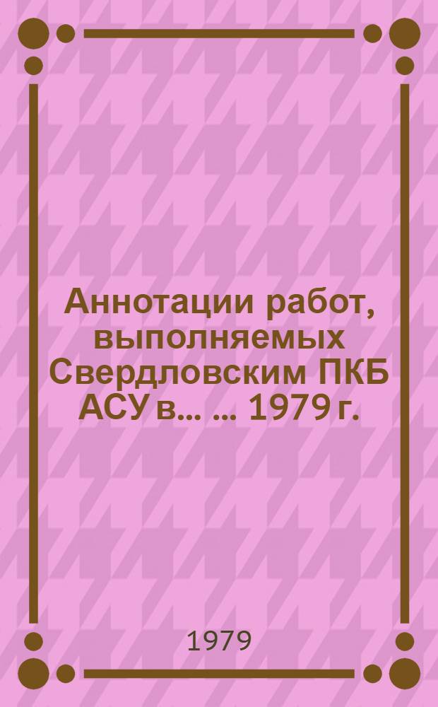 Аннотации работ, выполняемых Свердловским ПКБ АСУ в ... ... 1979 г.