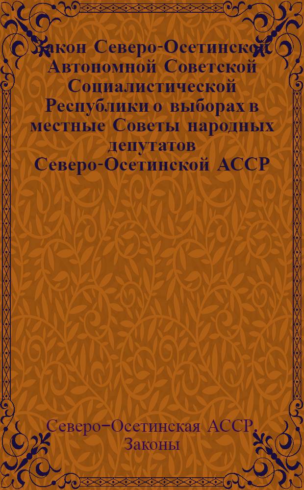 Закон Северо-Осетинской Автономной Советской Социалистической Республики о выборах в местные Советы народных депутатов Северо-Осетинской АССР : Принят на одиннадцатой сессии Верхов. Совета Сев.-Осет. АССР девятого созыва 10 авг. 1979 г