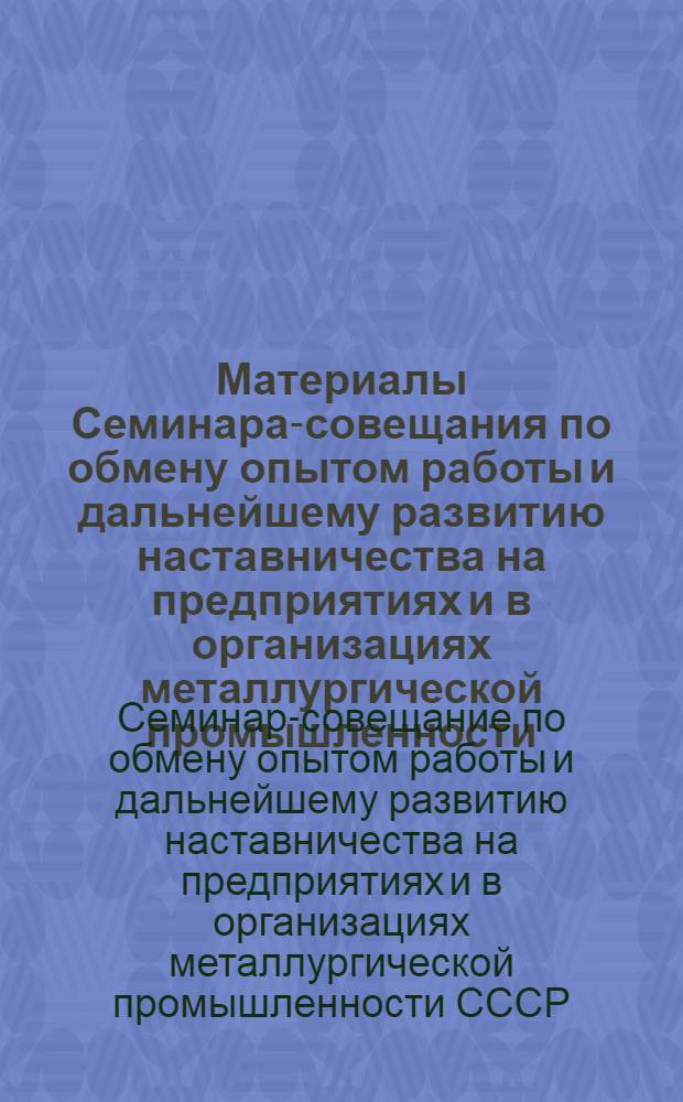 Материалы Семинара-совещания по обмену опытом работы и дальнейшему развитию наставничества на предприятиях и в организациях металлургической промышленности (11-12 апр. 1979 г.) : Крат. стеногр. отчет