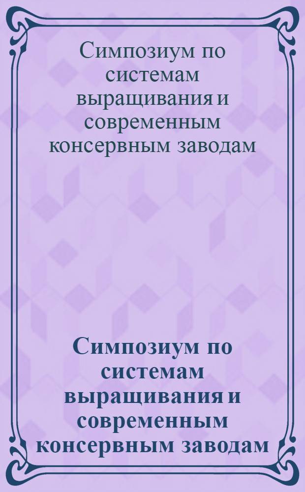 Симпозиум по системам выращивания и современным консервным заводам : Доклады