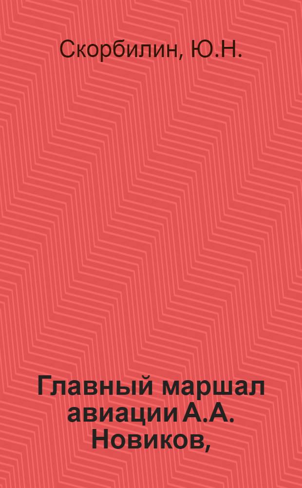 Главный маршал авиации А.А. Новиков, (6 (19) ноября 1900 г. - 3 декабря 1976 г.) : Ист.-биогр. очерк