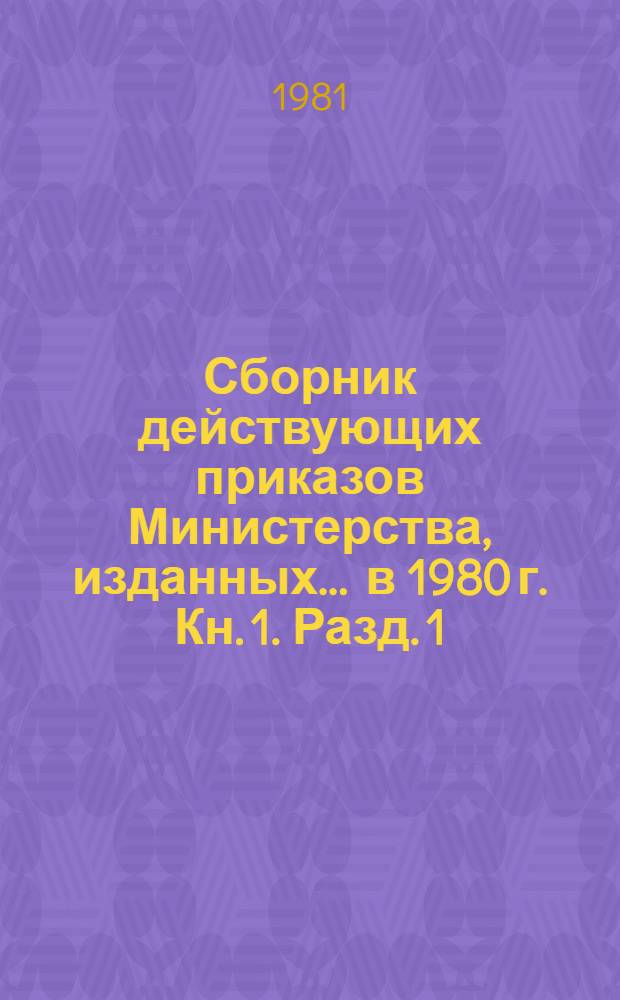 Сборник действующих приказов Министерства, изданных... ... в 1980 г. Кн. 1. Разд. 1 : Организация управления отраслью ; Разд. 2. Планирование производственно-хозяйственной деятельности ; Разд. 3. Организация производства в промышленности ; Разд. 4. Развитие отрасли и ее подотраслей ; Разд. 5. Наука и техника ; Разд. 6. Стандарты, качество ; Разд. 7. Финансы и кредиты