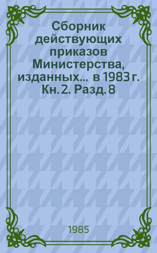 Сборник действующих приказов Министерства, изданных... ... в 1983 г. Кн. 2. Разд. 8 : Капитальное строительство, реконструкция, ремонт ; Разд. 9. Транспорт ; Разд. 10. Цены ; Разд. 11. Материально-техническое снабжение, поставка ; Разд. 12. Труд, заработная плата и техника безопасности ; Разд. 13. Кадры и учебные заведения ; Разд. 14. Экономические, технические связи с зарубежными странами ; Разд. 15. Смотры, конкурсы, выставки ; Разд. 16. Охрана природы ; Разд. 17. Учет, отчетность, ревизии