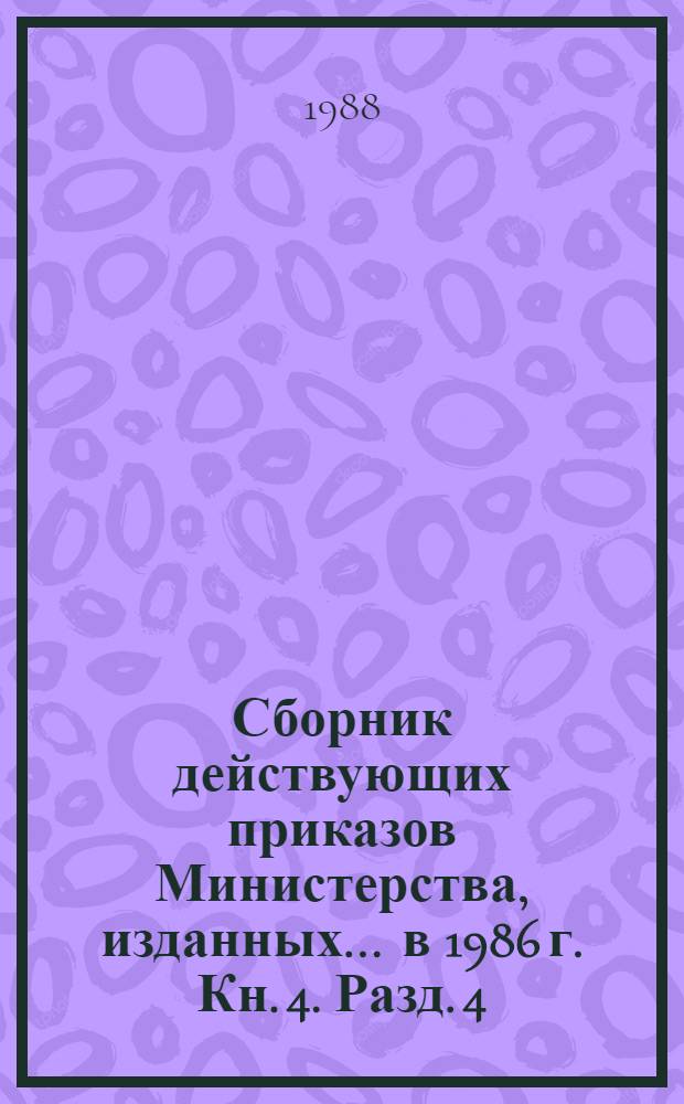 Сборник действующих приказов Министерства, изданных... ... в 1986 г. Кн. 4. Разд. 4 : Развитие отрасли и ее подотраслей ; Разд. 6. Стандарты и качество ; Разд. 7. Финансы и кредит