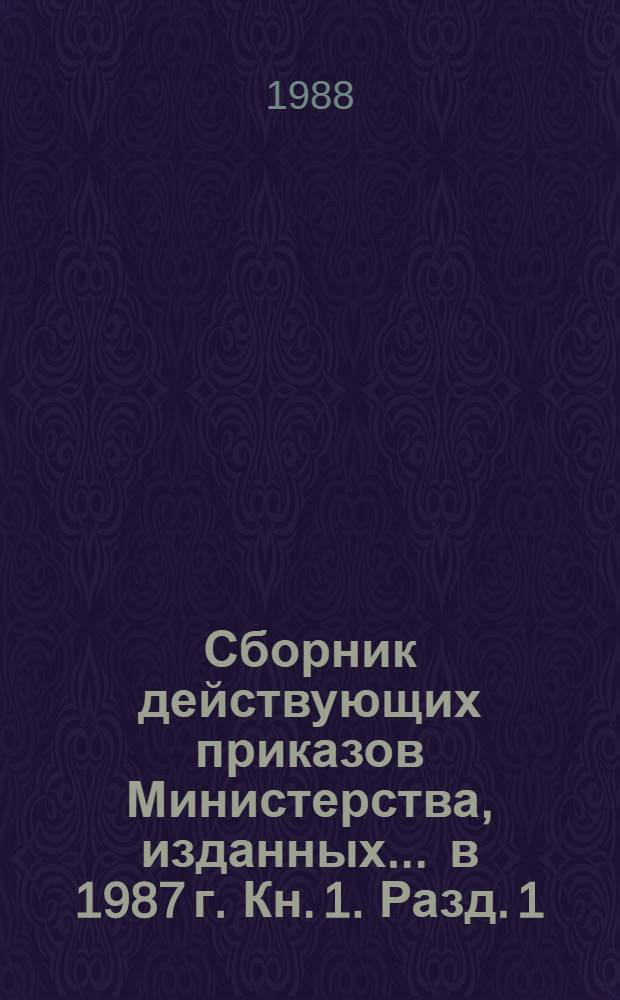 Сборник действующих приказов Министерства, изданных... ... в 1987 г. Кн. 1. Разд. 1 : Организация управления отраслью ; Разд. 2. Планирование производственно-хозяйственной деятельности ; Разд. 3. Организация производства в промышленности