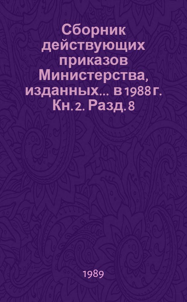 Сборник действующих приказов Министерства, изданных... ... в 1988 г. Кн. 2. Разд. 8 : Капитальное строительство, реконструкция, ремонт ; Разд. 10. Цены ; Разд. 11. Материально-техническое снабжение ; Разд. 13. Кадры и учебные заведения ; Разд. 14. Экономические, технические связи с зарубежными странами ; Разд. 16. Охрана природы ; Разд. 17. Учет, отчетность, ревизии