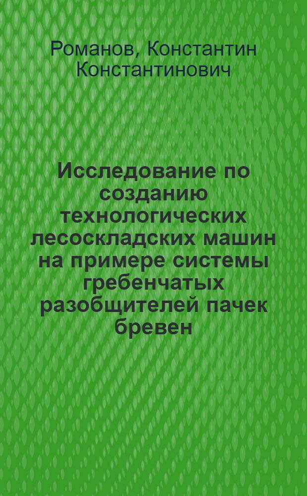 Исследование по созданию технологических лесоскладских машин на примере системы гребенчатых разобщителей пачек бревен, хлыстов и деревьев : Автореф. дис. на соиск. учен. степ. канд. техн. наук : (05.21.01)