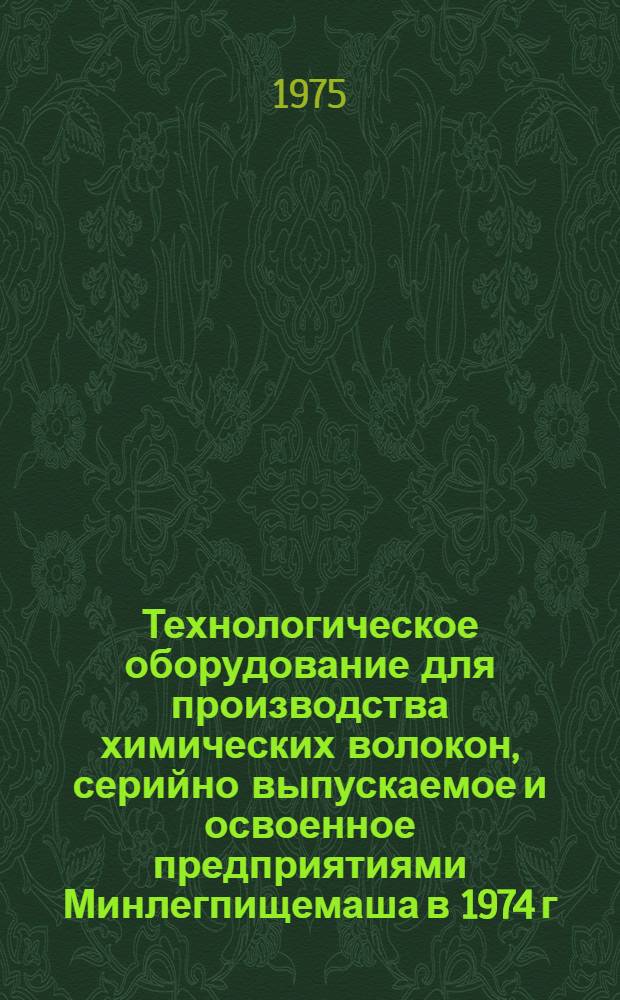 [Технологическое оборудование для производства химических волокон, серийно выпускаемое и освоенное предприятиями Минлегпищемаша в 1974 г.] : Номенклатурный справочник Дополнение... ... на 1975 г.