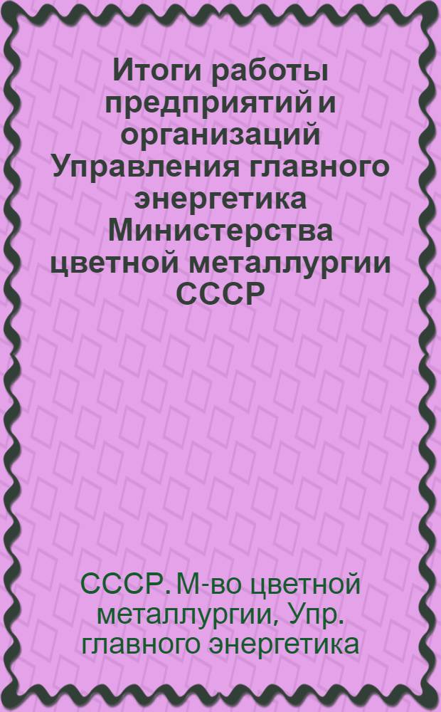 Итоги работы предприятий и организаций Управления главного энергетика Министерства цветной металлургии СССР : (Материалы Совещ. актива энергетиков отрасли, состоявшегося в янв. 1979 г. в Москве)