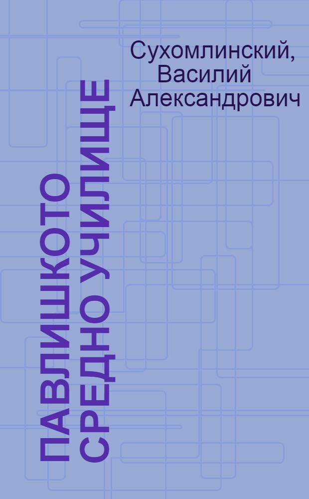 Павлишкото средно училище : Обобщаване на опита от учебно-възпитателната работа в селското средно училище