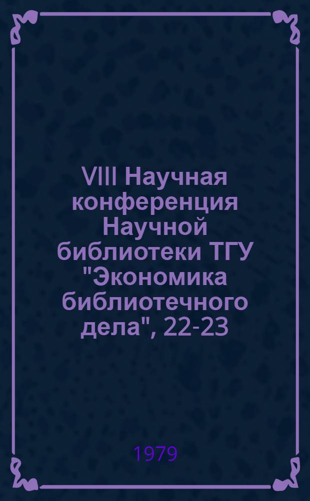 VIII Научная конференция Научной библиотеки ТГУ "Экономика библиотечного дела", 22-23.05.1979 : Тез. докл