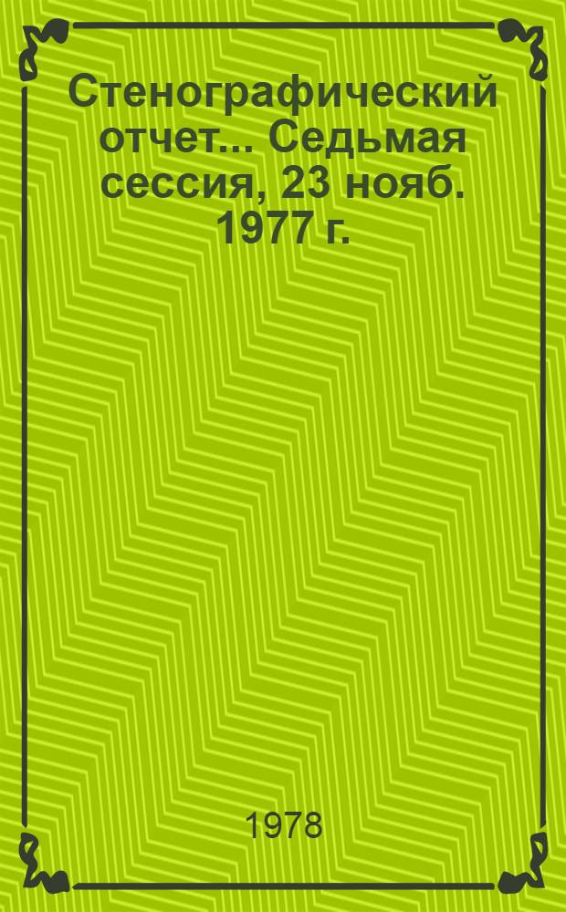 Стенографический отчет. ... Седьмая сессия, 23 нояб. 1977 г.