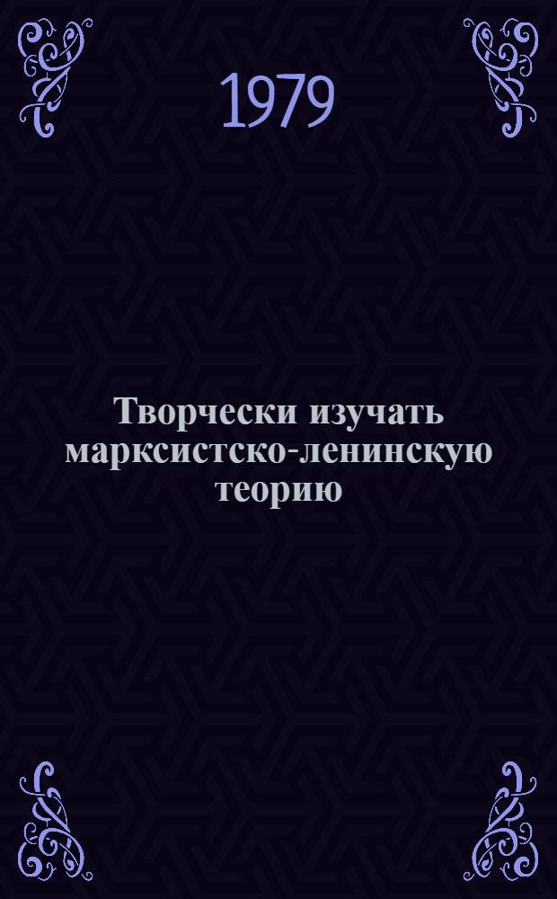 Творчески изучать марксистско-ленинскую теорию : Вопр. методики самостоят. работы слушателей по обществ. наукам : Учеб. пособие