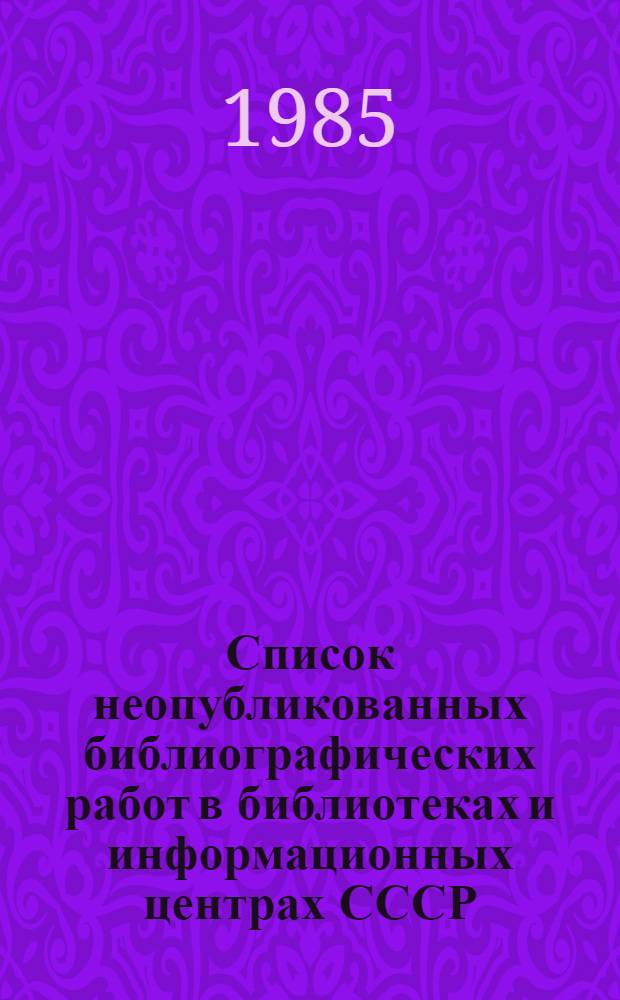 Список неопубликованных библиографических работ в библиотеках и информационных центрах СССР... ... за 1984 г.
