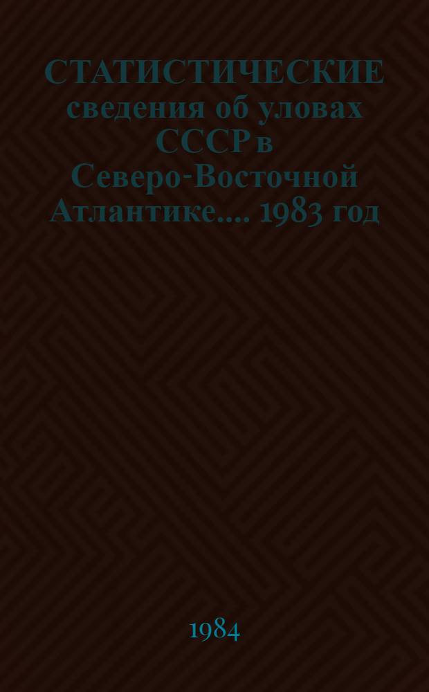 [СТАТИСТИЧЕСКИЕ сведения об уловах СССР в Северо-Восточной Атлантике...]. 1983 год : Статистические сведения об уловах СССР в Северо-Восточной Атлантике в 1983 году