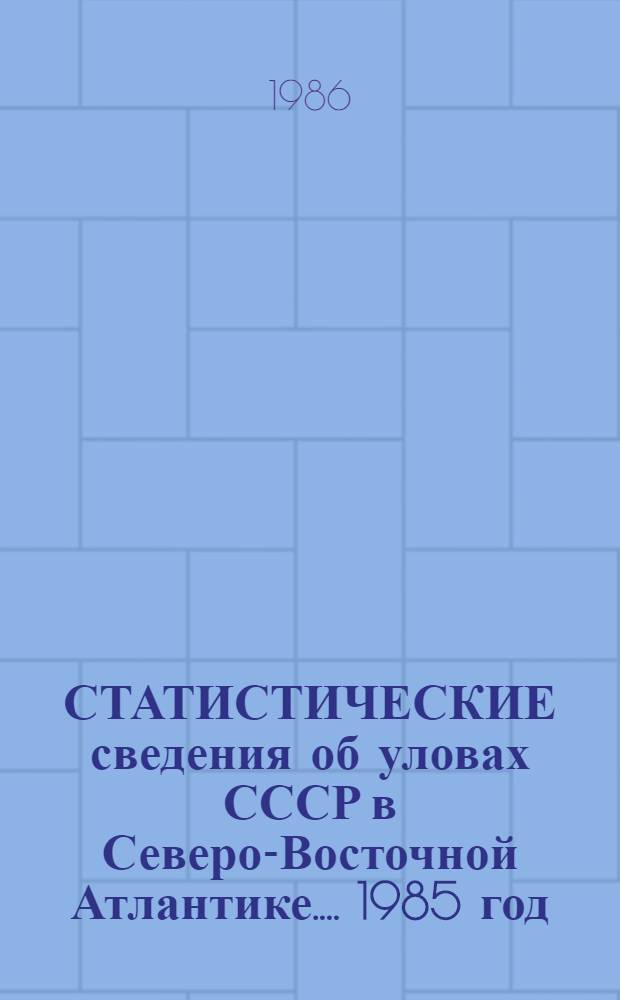 [СТАТИСТИЧЕСКИЕ сведения об уловах СССР в Северо-Восточной Атлантике...]. 1985 год : Статистические сведения об уловах СССР в Северо-Восточной Атлантике в 1985 году