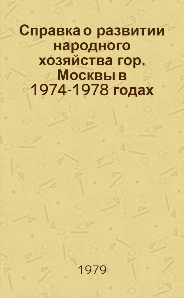 Справка о развитии народного хозяйства гор. Москвы в 1974-1978 годах : (От выборов до выборов)