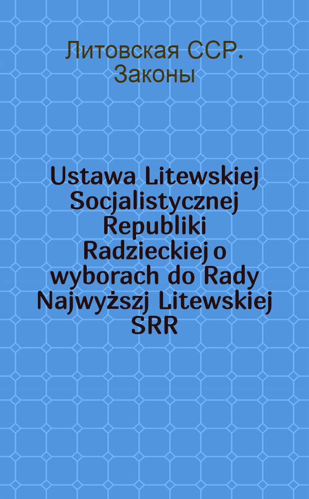 Ustawa Litewskiej Socjalistycznej Republiki Radzieckiej o wyborach do Rady Najwyższj Litewskiej SRR : Uchwalona przez Radę Najwyższą Lit. SRR 20 czerw. 1979 r