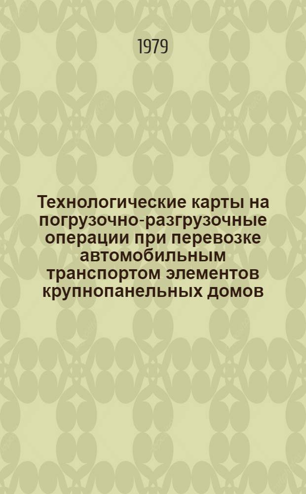 Технологические карты на погрузочно-разгрузочные операции при перевозке автомобильным транспортом элементов крупнопанельных домов : (ТК-001-77 - ТК-012-77) : Утв. Трестом Ленинградоргстрой : Введ. 01.01.79