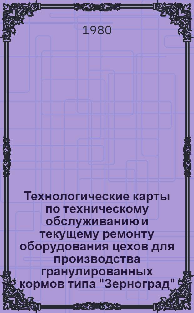 Технологические карты по техническому обслуживанию и текущему ремонту оборудования цехов для производства гранулированных кормов типа "Зерноград", "Дон-6" и "Ставрополь". Ч. 3