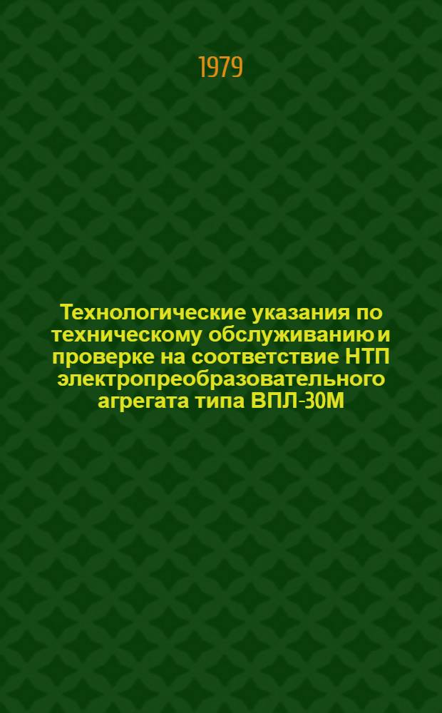 Технологические указания по техническому обслуживанию и проверке на соответствие НТП электропреобразовательного агрегата типа ВПЛ-30М (ППЧ-1, ППЧ-1М) : Утв. ГУЭРАТ МГА 27.12.78