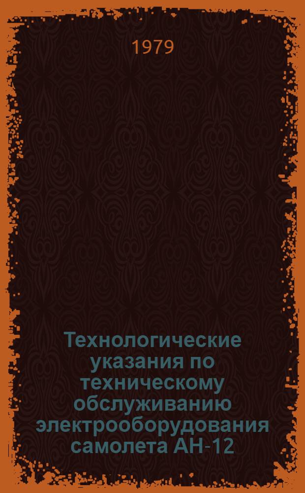 Технологические указания по техническому обслуживанию электрооборудования самолета АН-12 : Утв. Гл. упр. по эксплуатации и ремонту авиац. техники (ГУЭРАТ МГА) 28.11.77. Ч. 2. Вып. 14