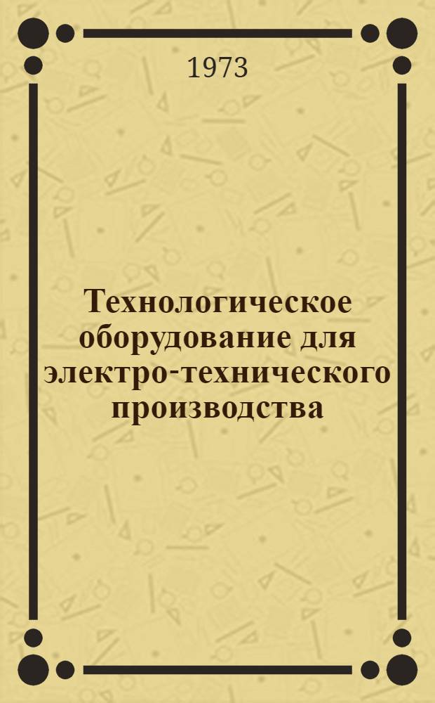 Технологическое оборудование для электро-технического производства : 25.01.73-. 25.02-73 : Оборудование для обработки давлением. 25.03-73. Оборудование для магнитно-импульсной обработки